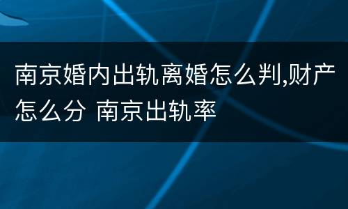 南京婚内出轨离婚怎么判,财产怎么分 南京出轨率
