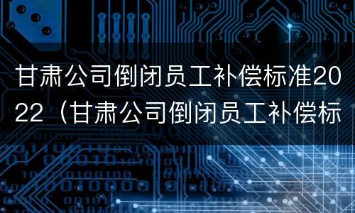 甘肃公司倒闭员工补偿标准2022（甘肃公司倒闭员工补偿标准2022咨询电话）