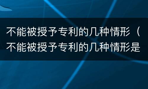 不能被授予专利的几种情形（不能被授予专利的几种情形是）