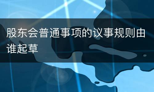 股东会普通事项的议事规则由谁起草