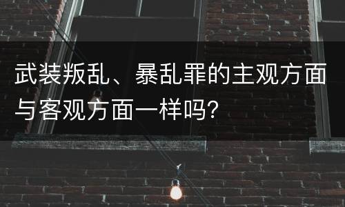 武装叛乱、暴乱罪的主观方面与客观方面一样吗？
