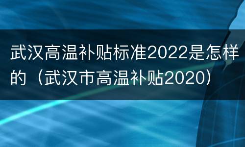 武汉高温补贴标准2022是怎样的（武汉市高温补贴2020）