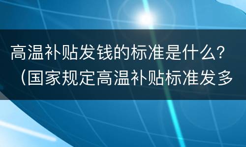 高温补贴发钱的标准是什么？（国家规定高温补贴标准发多少钱）