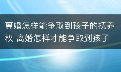 离婚怎样能争取到孩子的抚养权 离婚怎样才能争取到孩子