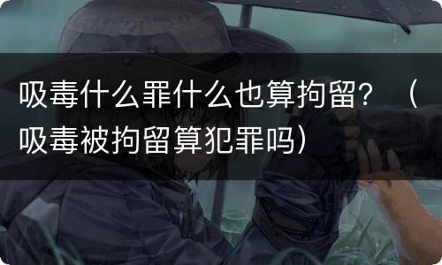 吸毒什么罪什么也算拘留？（吸毒被拘留算犯罪吗）