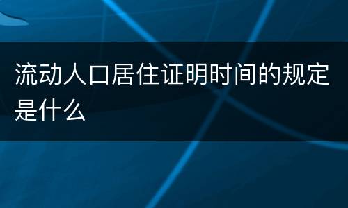 流动人口居住证明时间的规定是什么