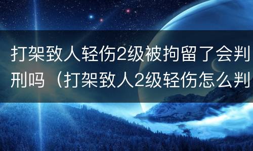 打架致人轻伤2级被拘留了会判刑吗（打架致人2级轻伤怎么判刑）