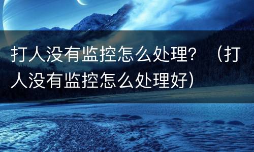 打人没有监控怎么处理？（打人没有监控怎么处理好）