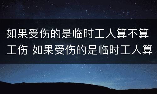 如果受伤的是临时工人算不算工伤 如果受伤的是临时工人算不算工伤事故