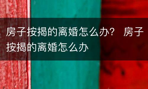 房子按揭的离婚怎么办？ 房子按揭的离婚怎么办