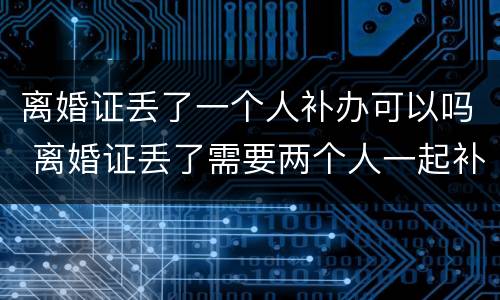 离婚证丢了一个人补办可以吗 离婚证丢了需要两个人一起补办吗