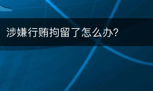 涉嫌行贿拘留了怎么办？