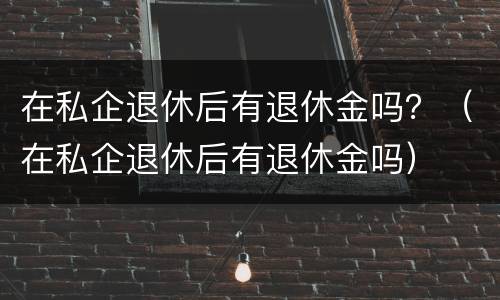 在私企退休后有退休金吗？（在私企退休后有退休金吗）