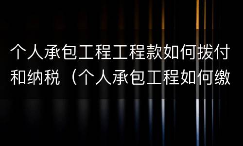 个人承包工程工程款如何拨付和纳税（个人承包工程如何缴纳个税）