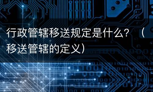 行政管辖移送规定是什么？（移送管辖的定义）