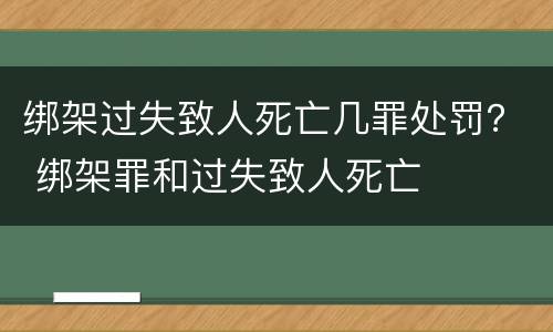 绑架过失致人死亡几罪处罚？ 绑架罪和过失致人死亡