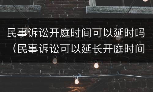 民事诉讼开庭时间可以延时吗（民事诉讼可以延长开庭时间吗?）
