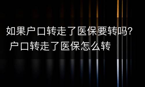 如果户口转走了医保要转吗？ 户口转走了医保怎么转