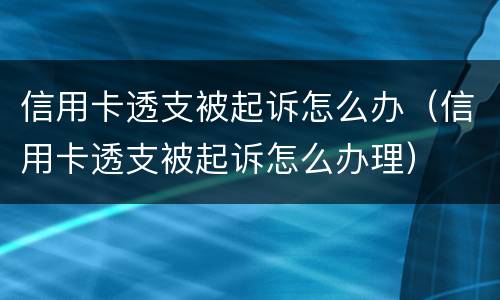 信用卡透支被起诉怎么办（信用卡透支被起诉怎么办理）