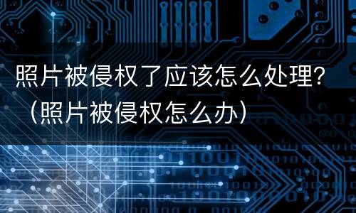 照片被侵权了应该怎么处理？（照片被侵权怎么办）