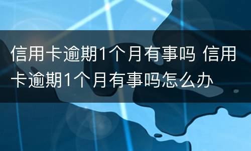 信用卡逾期1个月有事吗 信用卡逾期1个月有事吗怎么办