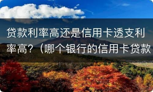 贷款利率高还是信用卡透支利率高?（哪个银行的信用卡贷款利息低）