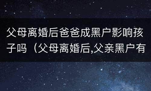 父母离婚后爸爸成黑户影响孩子吗（父母离婚后,父亲黑户有孩子有影响吗）