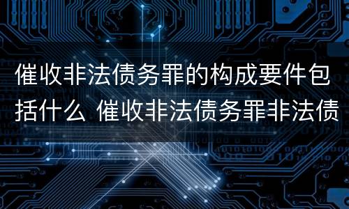 催收非法债务罪的构成要件包括什么 催收非法债务罪非法债务的认定
