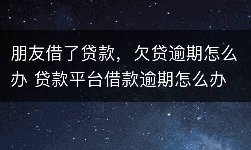 朋友借了贷款，欠贷逾期怎么办 贷款平台借款逾期怎么办
