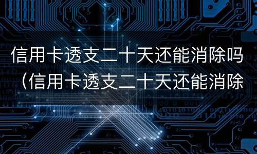 信用卡透支二十天还能消除吗（信用卡透支二十天还能消除吗知乎）