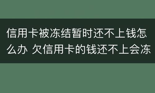信用卡被冻结暂时还不上钱怎么办 欠信用卡的钱还不上会冻结房产吗