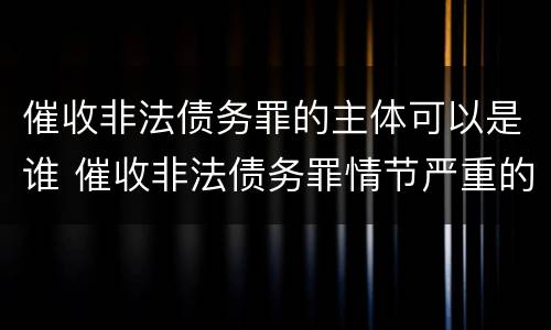 催收非法债务罪的主体可以是谁 催收非法债务罪情节严重的判定