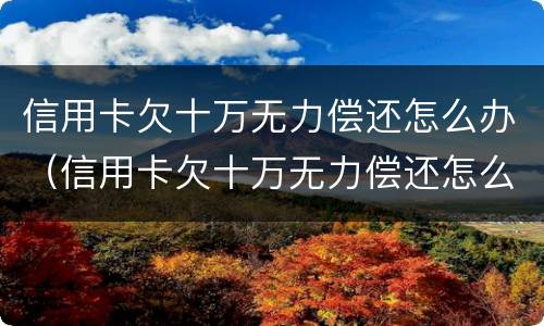 信用卡欠十万无力偿还怎么办（信用卡欠十万无力偿还怎么办呢）