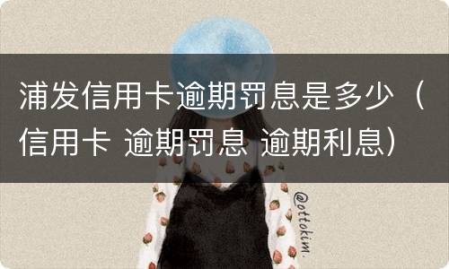 浦发信用卡逾期罚息是多少（信用卡 逾期罚息 逾期利息）