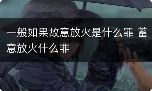 一般如果故意放火是什么罪 蓄意放火什么罪