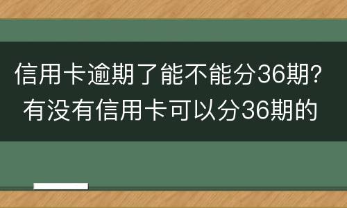 信用卡逾期了能不能分36期？ 有没有信用卡可以分36期的