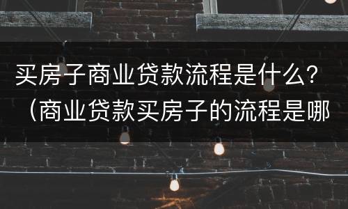 买房子商业贷款流程是什么？（商业贷款买房子的流程是哪些）