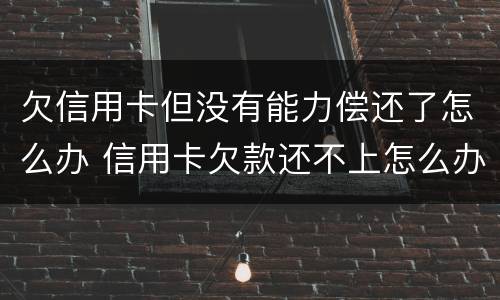 欠信用卡但没有能力偿还了怎么办 信用卡欠款还不上怎么办