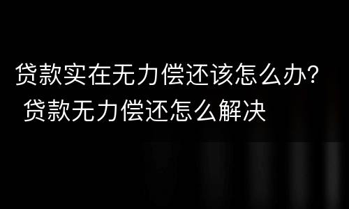 贷款实在无力偿还该怎么办？ 贷款无力偿还怎么解决