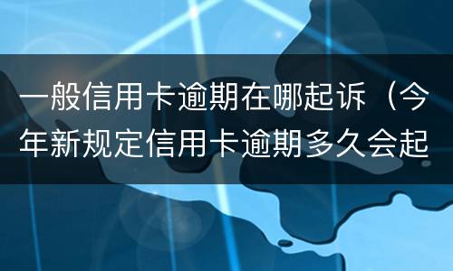 一般信用卡逾期在哪起诉（今年新规定信用卡逾期多久会起诉）