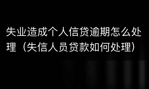 失业造成个人信贷逾期怎么处理（失信人员贷款如何处理）