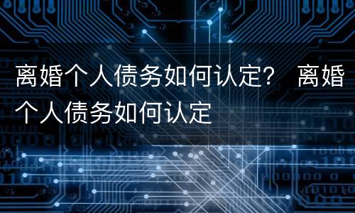 离婚个人债务如何认定？ 离婚个人债务如何认定