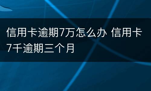 信用卡逾期7万怎么办 信用卡7千逾期三个月