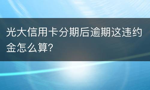 光大信用卡分期后逾期这违约金怎么算？