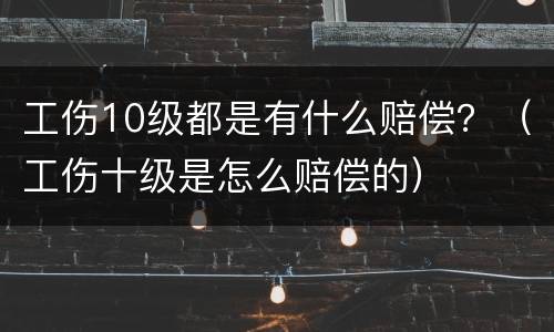 工伤10级都是有什么赔偿？（工伤十级是怎么赔偿的）