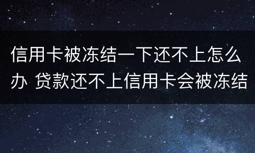 信用卡被冻结一下还不上怎么办 贷款还不上信用卡会被冻结吗