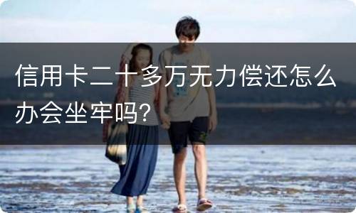 信用卡二十多万无力偿还怎么办会坐牢吗？
