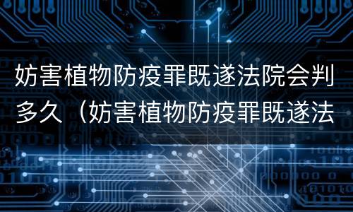 妨害植物防疫罪既遂法院会判多久（妨害植物防疫罪既遂法院会判多久呢）