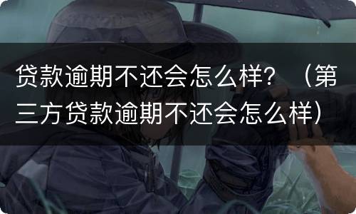 贷款逾期不还会怎么样？（第三方贷款逾期不还会怎么样）