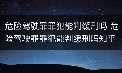 危险驾驶罪罪犯能判缓刑吗 危险驾驶罪罪犯能判缓刑吗知乎